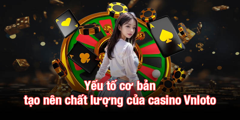 Yếu tố cơ bản tạo nên chất lượng của casino Vnloto