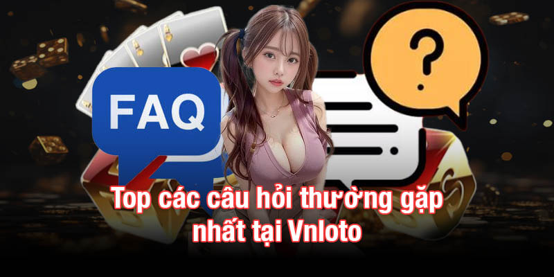 Top các câu hỏi thường gặp nhất tại Vnloto